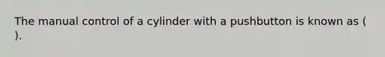 The manual control of a cylinder with a pushbutton is known as ( ).