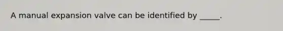 A manual expansion valve can be identified by _____.