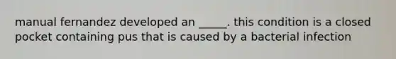 manual fernandez developed an _____. this condition is a closed pocket containing pus that is caused by a bacterial infection