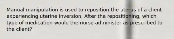 Manual manipulation is used to reposition the uterus of a client experiencing uterine inversion. After the repositioning, which type of medication would the nurse administer as prescribed to the client?