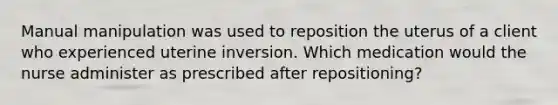 Manual manipulation was used to reposition the uterus of a client who experienced uterine inversion. Which medication would the nurse administer as prescribed after repositioning?