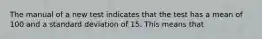 The manual of a new test indicates that the test has a mean of 100 and a standard deviation of 15. This means that