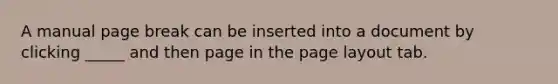 A manual page break can be inserted into a document by clicking _____ and then page in the page layout tab.