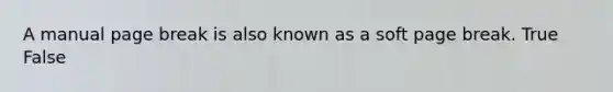 A manual page break is also known as a soft page break. True False