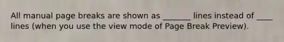 All manual page breaks are shown as _______ lines instead of ____ lines (when you use the view mode of Page Break Preview).