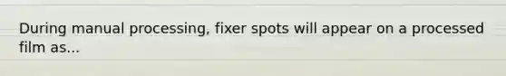 During manual processing, fixer spots will appear on a processed film as...