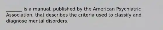 _______ is a manual, published by the American Psychiatric Association, that describes the criteria used to classify and diagnose mental disorders.