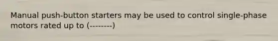 Manual push-button starters may be used to control single-phase motors rated up to (--------)