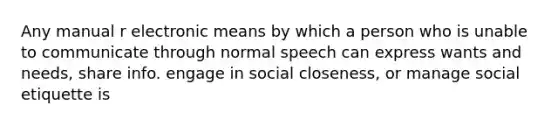 Any manual r electronic means by which a person who is unable to communicate through normal speech can express wants and needs, share info. engage in social closeness, or manage social etiquette is