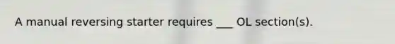 A manual reversing starter requires ___ OL section(s).