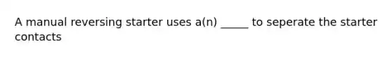 A manual reversing starter uses a(n) _____ to seperate the starter contacts