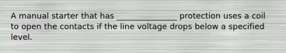 A manual starter that has _______________ protection uses a coil to open the contacts if the line voltage drops below a specified level.