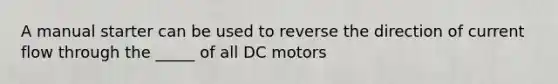 A manual starter can be used to reverse the direction of current flow through the _____ of all DC motors