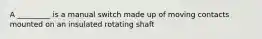 A _________ is a manual switch made up of moving contacts mounted on an insulated rotating shaft