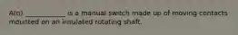 A(n) ____________ is a manual switch made up of moving contacts mounted on an insulated rotating shaft.