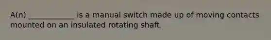 A(n) ____________ is a manual switch made up of moving contacts mounted on an insulated rotating shaft.