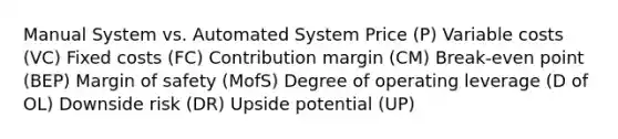 Manual System vs. Automated System Price (P) Variable costs (VC) Fixed costs (FC) Contribution margin (CM) Break-even point (BEP) Margin of safety (MofS) Degree of operating leverage (D of OL) Downside risk (DR) Upside potential (UP)