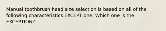 Manual toothbrush head size selection is based on all of the following characteristics EXCEPT one. Which one is the EXCEPTION?