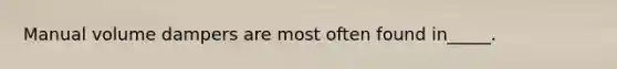 Manual volume dampers are most often found in_____.