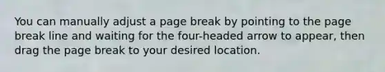 You can manually adjust a page break by pointing to the page break line and waiting for the four-headed arrow to appear, then drag the page break to your desired location.