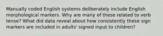 Manually coded English systems deliberately include English morphological markers. Why are many of these related to verb tense? What did data reveal about how consistently these sign markers are included in adults' signed input to children?