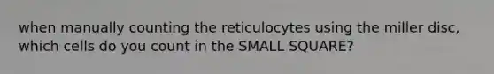 when manually counting the reticulocytes using the miller disc, which cells do you count in the SMALL SQUARE?