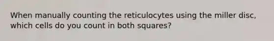 When manually counting the reticulocytes using the miller disc, which cells do you count in both squares?