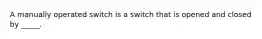 A manually operated switch is a switch that is opened and closed by _____.