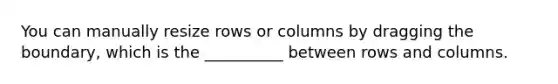 You can manually resize rows or columns by dragging the boundary, which is the __________ between rows and columns.