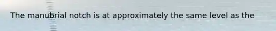 The manubrial notch is at approximately the same level as the