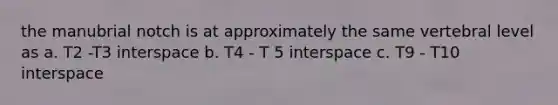 the manubrial notch is at approximately the same vertebral level as a. T2 -T3 interspace b. T4 - T 5 interspace c. T9 - T10 interspace