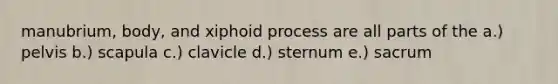 manubrium, body, and xiphoid process are all parts of the a.) pelvis b.) scapula c.) clavicle d.) sternum e.) sacrum