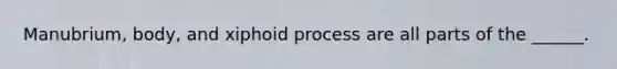 Manubrium, body, and xiphoid process are all parts of the ______.