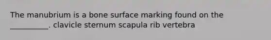 The manubrium is a bone surface marking found on the __________. clavicle sternum scapula rib vertebra