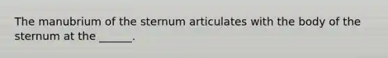 The manubrium of the sternum articulates with the body of the sternum at the ______.