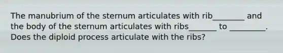 The manubrium of the sternum articulates with rib________ and the body of the sternum articulates with ribs_______ to _________. Does the diploid process articulate with the ribs?