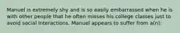 Manuel is extremely shy and is so easily embarrassed when he is with other people that he often misses his college classes just to avoid social interactions. Manuel appears to suffer from a(n):