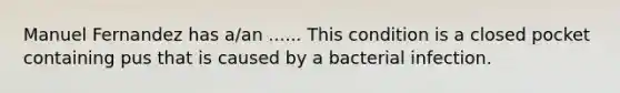 Manuel Fernandez has a/an ...... This condition is a closed pocket containing pus that is caused by a bacterial infection.