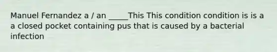 Manuel Fernandez a / an _____This This condition condition is is a a closed pocket containing pus that is caused by a bacterial infection