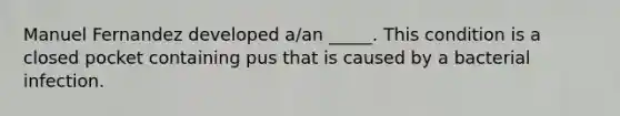 Manuel Fernandez developed a/an _____. This condition is a closed pocket containing pus that is caused by a bacterial infection.