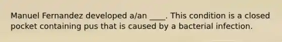 Manuel Fernandez developed a/an ____. This condition is a closed pocket containing pus that is caused by a bacterial infection.
