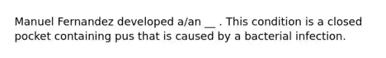 Manuel Fernandez developed a/an __ . This condition is a closed pocket containing pus that is caused by a bacterial infection.