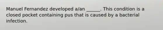 Manuel Fernandez developed a/an ______. This condition is a closed pocket containing pus that is caused by a bacterial infection.
