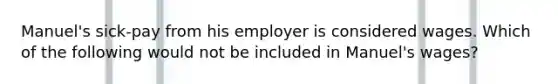 Manuel's sick-pay from his employer is considered wages. Which of the following would not be included in Manuel's wages?