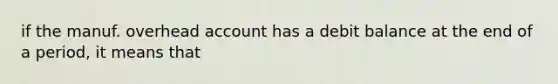 if the manuf. overhead account has a debit balance at the end of a period, it means that