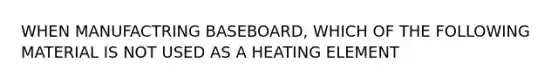 WHEN MANUFACTRING BASEBOARD, WHICH OF THE FOLLOWING MATERIAL IS NOT USED AS A HEATING ELEMENT