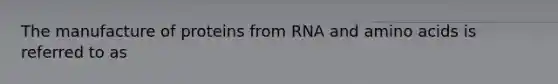 The manufacture of proteins from RNA and amino acids is referred to as