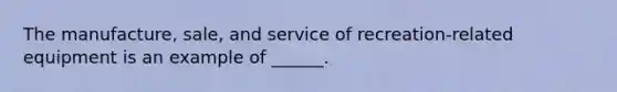 The manufacture, sale, and service of recreation-related equipment is an example of ______.