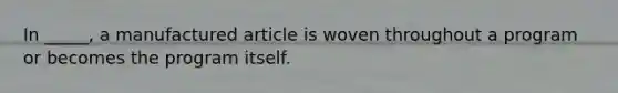 In _____, a manufactured article is woven throughout a program or becomes the program itself.