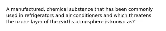 A manufactured, chemical substance that has been commonly used in refrigerators and air conditioners and which threatens the ozone layer of the earths atmosphere is known as?